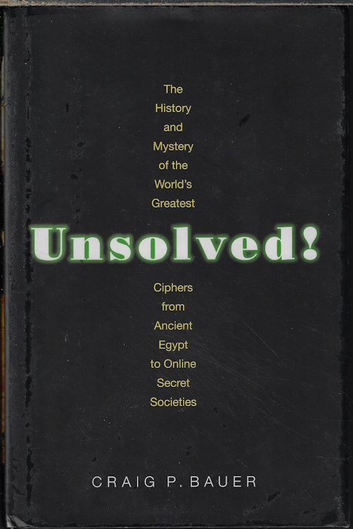 BAUER, CRAIG P. - Unsolved! the History and Mystery of the World's Greatest Ciphers from Ancient Egypt to Online Secret Societies
