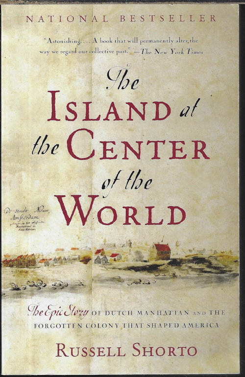 SHORTO, RUSSELL - The Island at the Center of the World; the Epic Story of Dutch Manhattan and the Forgotten Colony That Shaped America