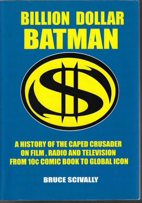 SCIVALLY, BRUCE - Billion Dollar Batman; a History of the Caped Crusader on Film, Radio and Television; from 10 Comic Book to Global Icon