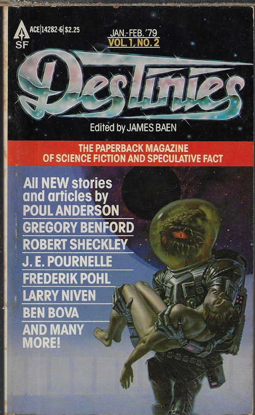 BAEN, JAMES (EDITOR)(ROBERT SHECKLEY; DEAN ING; JOSEPH GREEN & PATRICE MILTON; BEN BOVA; GREGORY BENFORD; LARRY NIVEN; POUL ANDERSON; ORSON SCOTT CARD; FREDERIK POHL; J. E. POURNELLE; G. HARRY STINE; SPIDER ROBINSON; B. D. WYATT; ROBERT W. PREHODA) - Destinies: January, Jan. - February, Feb. 1979: The Paperback Magazine of Science Fiction and Speculative Fact, Vol. 1, No. 2