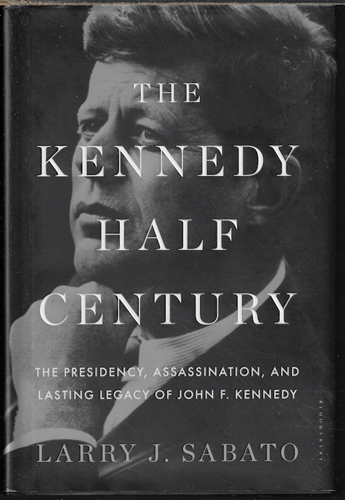 SABATO, LARRY J. - The Kennedy Half Century; the Presidency, Assassination, and Lasting Legacy of John F. Kennedy