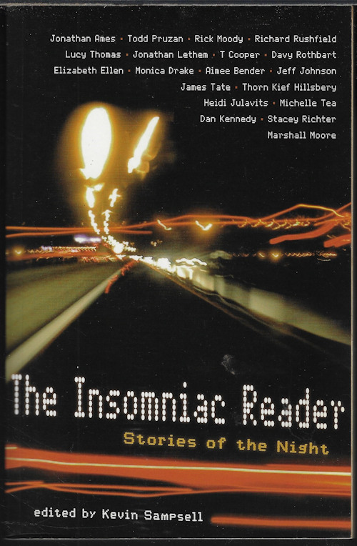 SAMPSELL, KEVIN (EDITOR)(JONATHAN AMES; TODD PRUZAN; RICK MOODY; RICHARD RUSHFIELD; ELIZABETH ELLEN; DAVY ROTHBART; JONATHAN LETHEM; T. COOPER; MONICA DRAKE; AIMEE BENDER; JEFF JOHNSON; JAMES TATE; LUCY THOMAS; THORN KIEF HILLSBERY; HEIDI JULAVITS; MORE) - The Insomniac Reader; Stories of the Night