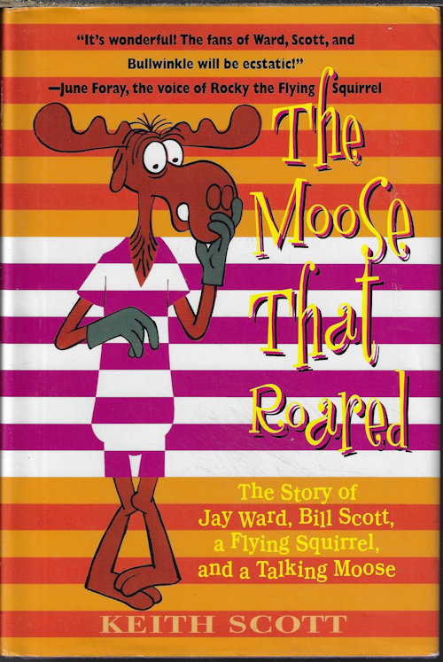 SCOTT, KEITH - The Moose That Roared; the Story of Jay Ward, Bill Scott, a Flying Squirrel, and a Talking Moose