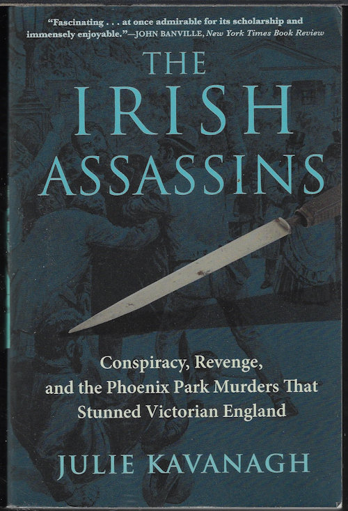 KAVANAGH, JULIE - The Irish Assassins; Conspiracy, Revenge, and the Phoenix Park Murders That Stunned Victorian England