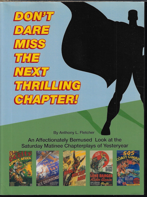 FLETCHER, ANTHONY L. - Don't Dare Miss the Next Thrilling Chapter! an Affectionately Bemused Look at the Saturday Matinee Chapterplays of Yesteryear